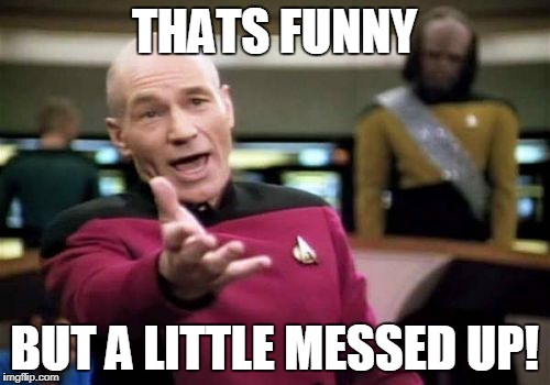 Picard Wtf Meme | THATS FUNNY BUT A LITTLE MESSED UP! | image tagged in memes,picard wtf | made w/ Imgflip meme maker