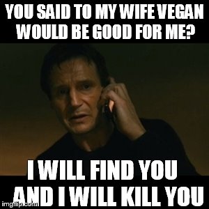 Liam Neeson Taken Meme | YOU SAID TO MY WIFE VEGAN WOULD BE GOOD FOR ME? I WILL FIND YOU
  AND I WILL KILL YOU | image tagged in memes,liam neeson taken | made w/ Imgflip meme maker