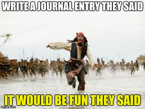 Jack Sparrow Being Chased | WRITE A JOURNAL ENTRY THEY SAID; IT WOULD BE FUN THEY SAID | image tagged in memes,jack sparrow being chased | made w/ Imgflip meme maker