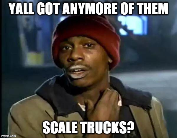Y'all Got Any More Of That Meme | YALL GOT ANYMORE OF THEM; SCALE TRUCKS? | image tagged in memes,y'all got any more of that | made w/ Imgflip meme maker