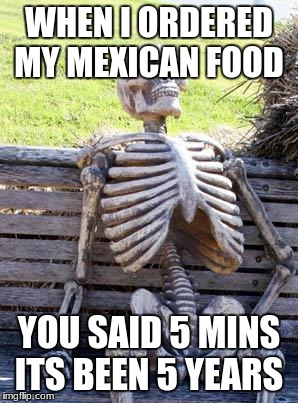 Waiting Skeleton Meme | WHEN I ORDERED MY MEXICAN FOOD; YOU SAID 5 MINS ITS BEEN 5 YEARS | image tagged in memes,waiting skeleton | made w/ Imgflip meme maker