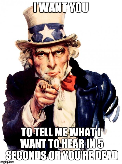 You must join the army or else...  | I WANT YOU; TO TELL ME WHAT I WANT TO HEAR IN 5 SECONDS OR YOU'RE DEAD | image tagged in memes,uncle sam | made w/ Imgflip meme maker