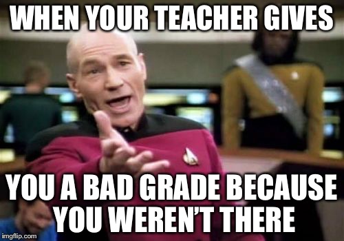 Picard Wtf Meme | WHEN YOUR TEACHER GIVES; YOU A BAD GRADE BECAUSE YOU WEREN’T THERE | image tagged in memes,picard wtf | made w/ Imgflip meme maker