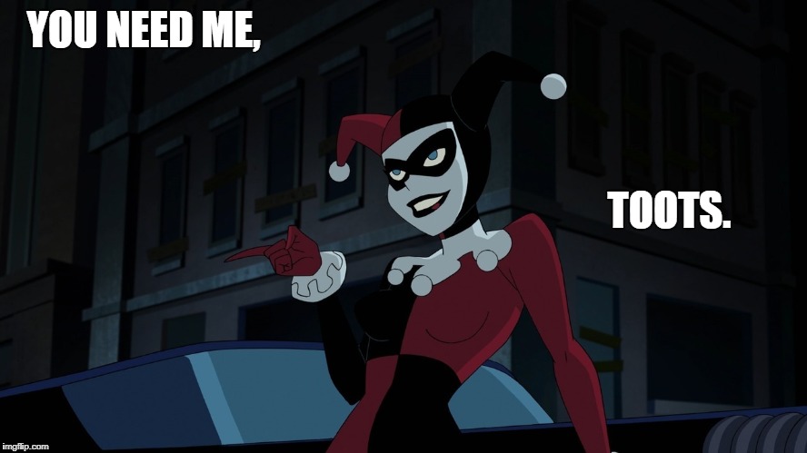 YOU NEED ME, TOOTS. | image tagged in harley quinn | made w/ Imgflip meme maker