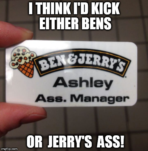 Ben  &  Jerry's  | I THINK I'D KICK EITHER BENS; OR  JERRY'S  ASS! | image tagged in ben   jerry's,manager | made w/ Imgflip meme maker
