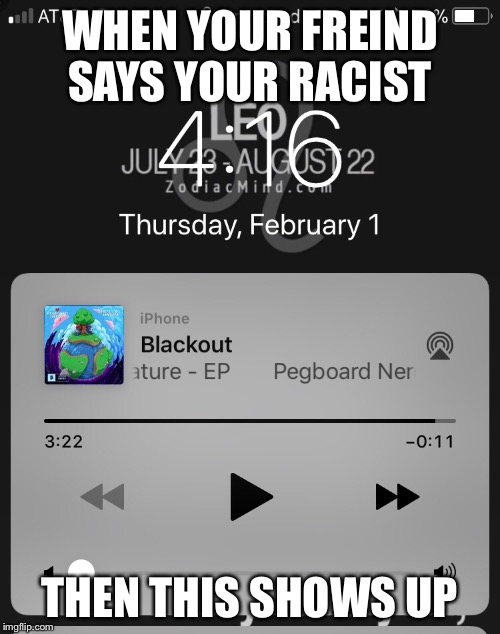 Black test | WHEN YOUR FREIND SAYS YOUR RACIST; THEN THIS SHOWS UP | image tagged in racism,blacklivesmatter,black,music | made w/ Imgflip meme maker
