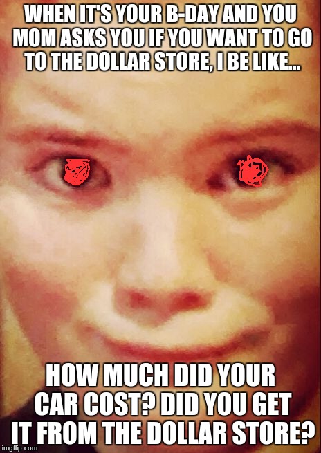 WHEN IT'S YOUR B-DAY AND YOU MOM ASKS YOU IF YOU WANT TO GO TO THE DOLLAR STORE, I BE LIKE... HOW MUCH DID YOUR CAR COST? DID YOU GET IT FROM THE DOLLAR STORE? | image tagged in welcome to my fat face | made w/ Imgflip meme maker