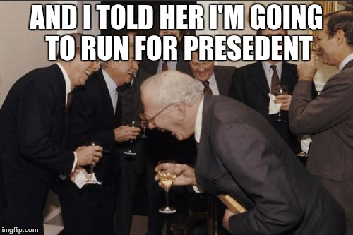 Laughing Men In Suits Meme | AND I TOLD HER I'M GOING TO RUN FOR PRESEDENT | image tagged in memes,laughing men in suits | made w/ Imgflip meme maker