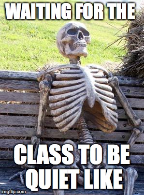 Waiting Skeleton | WAITING FOR THE; CLASS TO BE QUIET LIKE | image tagged in memes,waiting skeleton | made w/ Imgflip meme maker