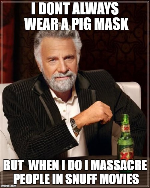 The Most Interesting Man In The World Meme | I DONT ALWAYS WEAR A PIG MASK; BUT  WHEN I DO I MASSACRE PEOPLE IN SNUFF MOVIES | image tagged in memes,the most interesting man in the world | made w/ Imgflip meme maker