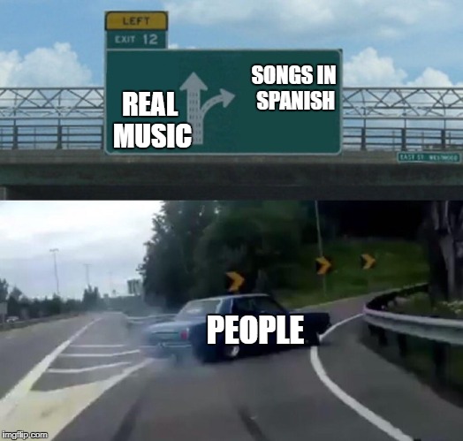 Left Exit 12 Off Ramp Meme | SONGS IN SPANISH; REAL MUSIC; PEOPLE | image tagged in exit 12 highway meme | made w/ Imgflip meme maker