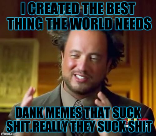 Ancient Aliens Meme | I CREATED THE BEST THING THE WORLD NEEDS; DANK MEMES THAT SUCK SHIT.REALLY THEY SUCK SHIT | image tagged in memes,ancient aliens | made w/ Imgflip meme maker