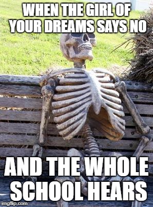 Waiting Skeleton | WHEN THE GIRL OF YOUR DREAMS SAYS NO; AND THE WHOLE SCHOOL HEARS | image tagged in memes,waiting skeleton | made w/ Imgflip meme maker