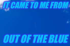 IT CAME TO ME FROM OUT OF THE BLUE | made w/ Imgflip meme maker