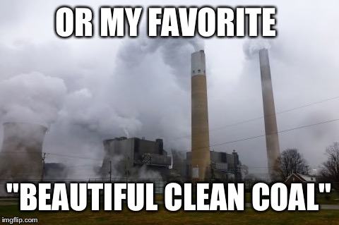 OR MY FAVORITE "BEAUTIFUL CLEAN COAL" | made w/ Imgflip meme maker
