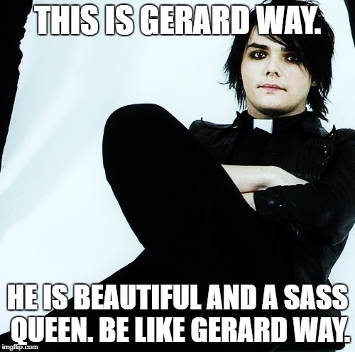 Gerard way | THIS IS GERARD WAY. HE IS BEAUTIFUL AND A SASS QUEEN. BE LIKE GERARD WAY. | image tagged in gerard way | made w/ Imgflip meme maker