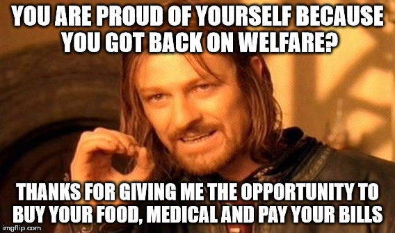 One Does Not Simply | YOU ARE PROUD OF YOURSELF BECAUSE YOU GOT BACK ON WELFARE? THANKS FOR GIVING ME THE OPPORTUNITY TO BUY YOUR FOOD, MEDICAL AND PAY YOUR BILLS | image tagged in memes,one does not simply | made w/ Imgflip meme maker