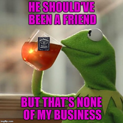 HE SHOULD'VE BEEN A FRIEND BUT THAT'S NONE OF MY BUSINESS | made w/ Imgflip meme maker