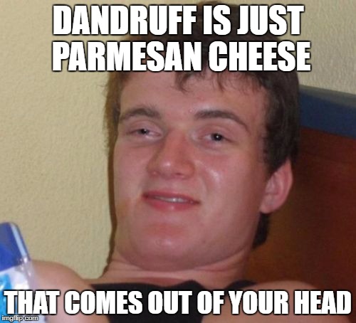 10 Guy Meme | DANDRUFF IS JUST PARMESAN CHEESE; THAT COMES OUT OF YOUR HEAD | image tagged in memes,10 guy | made w/ Imgflip meme maker