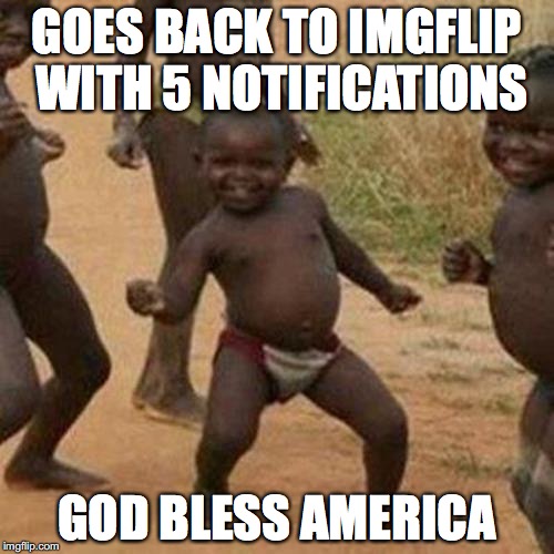 love it when this happens | GOES BACK TO IMGFLIP WITH 5 NOTIFICATIONS; GOD BLESS AMERICA | image tagged in memes,third world success kid | made w/ Imgflip meme maker