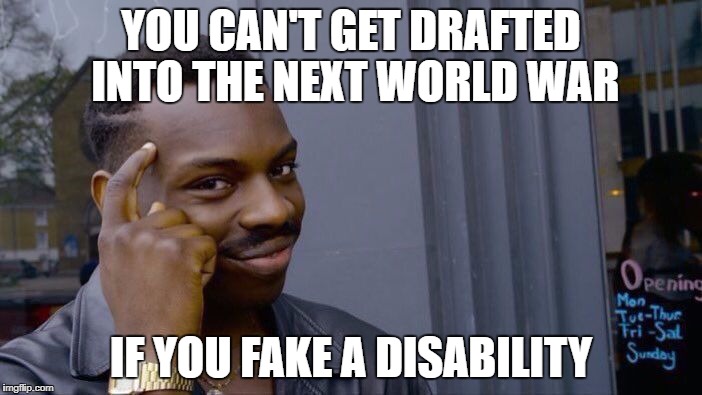 Roll Safe Think About It Meme | YOU CAN'T GET DRAFTED INTO THE NEXT WORLD WAR; IF YOU FAKE A DISABILITY | image tagged in memes,roll safe think about it | made w/ Imgflip meme maker