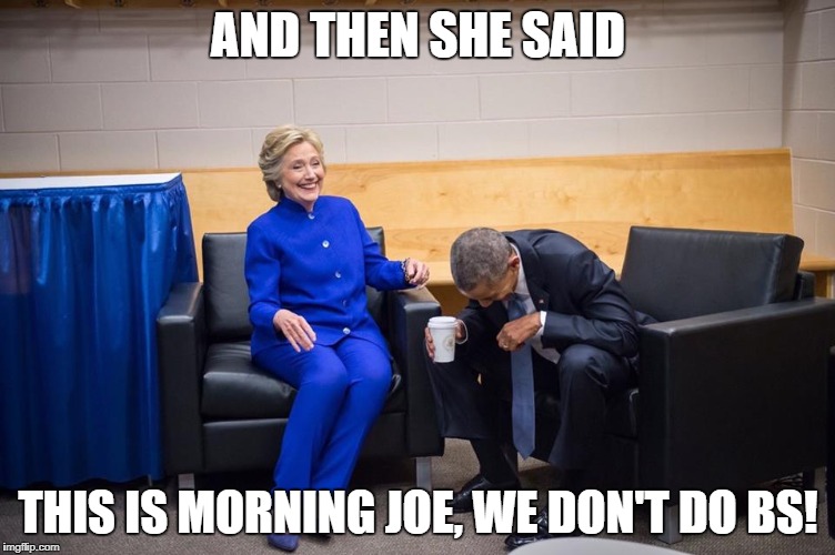 Hillary Obama Laugh | AND THEN SHE SAID; THIS IS MORNING JOE, WE DON'T DO BS! | image tagged in hillary obama laugh | made w/ Imgflip meme maker