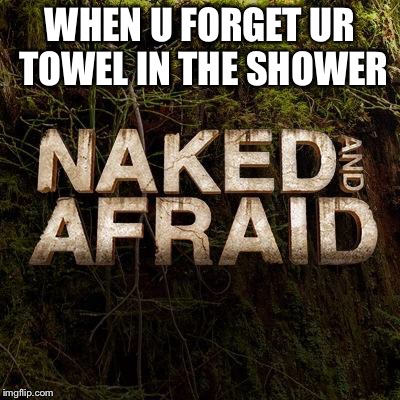 WHEN U FORGET UR TOWEL IN THE SHOWER | image tagged in meme | made w/ Imgflip meme maker
