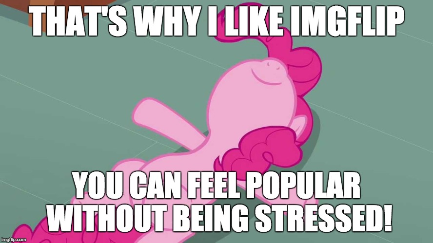 Pinkie relaxing | THAT'S WHY I LIKE IMGFLIP YOU CAN FEEL POPULAR WITHOUT BEING STRESSED! | image tagged in pinkie relaxing | made w/ Imgflip meme maker