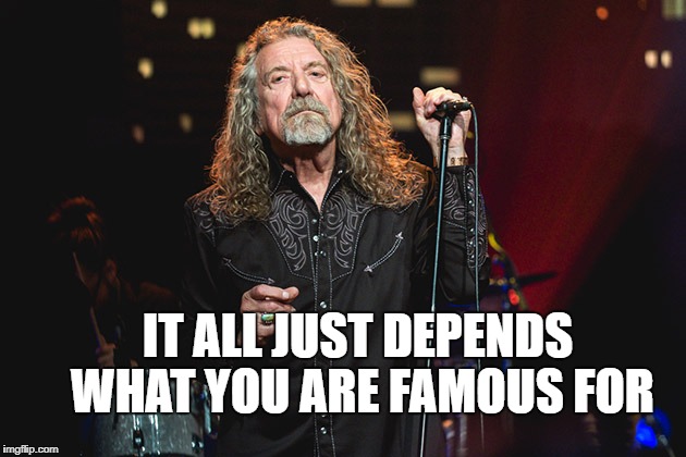 Bobby Plant | IT ALL JUST DEPENDS WHAT YOU ARE FAMOUS FOR | image tagged in bobby plant | made w/ Imgflip meme maker