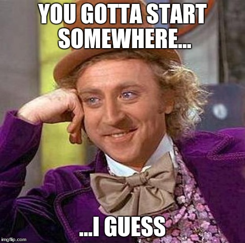 Creepy Condescending Wonka | YOU GOTTA START SOMEWHERE... ...I GUESS | image tagged in memes,creepy condescending wonka | made w/ Imgflip meme maker