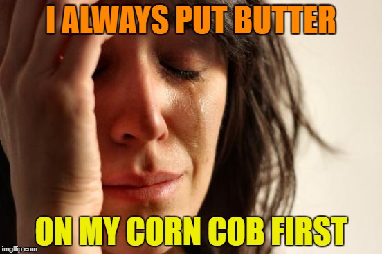 First World Problems Meme | I ALWAYS PUT BUTTER ON MY CORN COB FIRST | image tagged in memes,first world problems | made w/ Imgflip meme maker