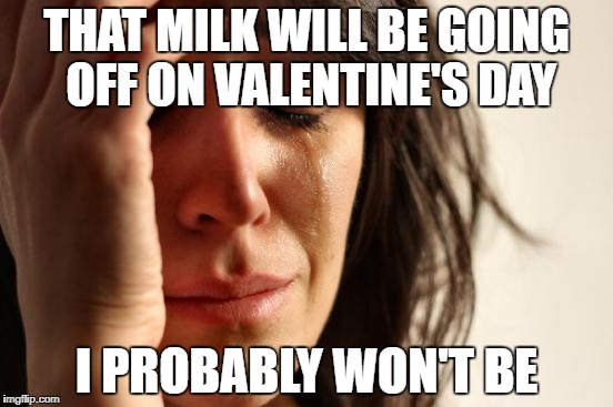 First World Problems Meme | THAT MILK WILL BE GOING OFF ON VALENTINE'S DAY I PROBABLY WON'T BE | image tagged in memes,first world problems | made w/ Imgflip meme maker