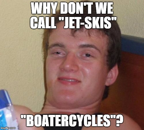 10 Guy Meme | WHY DON'T WE CALL "JET-SKIS"; "BOATERCYCLES"? | image tagged in memes,10 guy | made w/ Imgflip meme maker