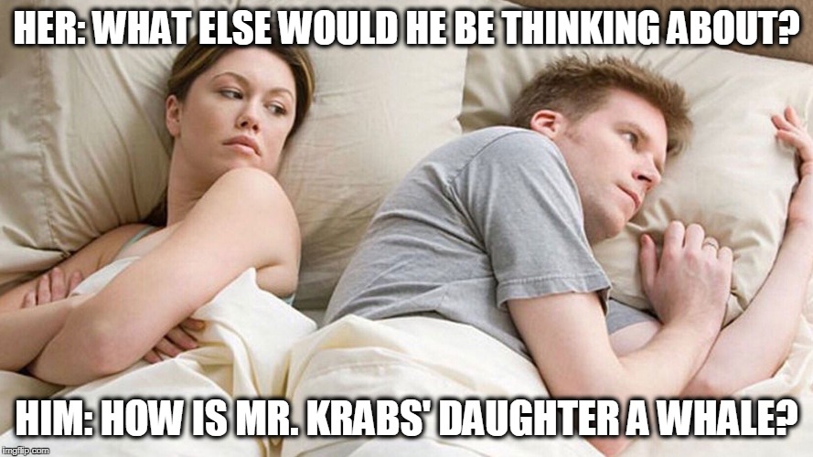 He's probably thinking about girls | HER: WHAT ELSE WOULD HE BE THINKING ABOUT? HIM: HOW IS MR. KRABS' DAUGHTER A WHALE? | image tagged in he's probably thinking about girls | made w/ Imgflip meme maker