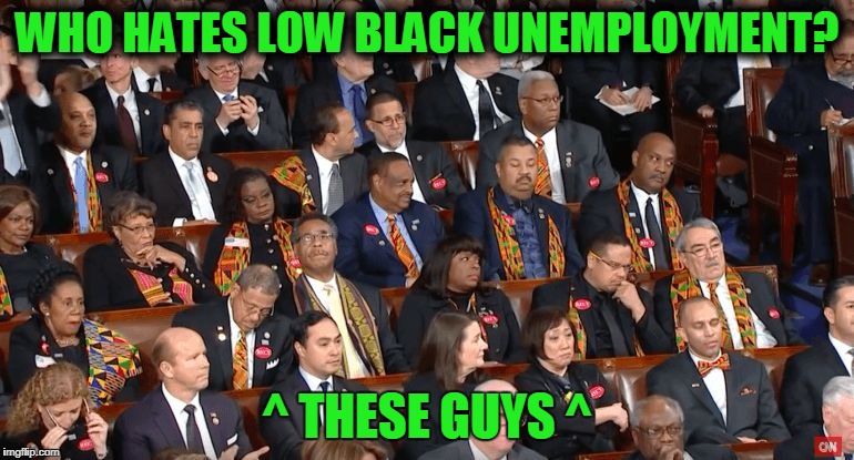 Black Caucus Against Blacks | WHO HATES LOW BLACK UNEMPLOYMENT? ^ THESE GUYS ^ | image tagged in democrats,mxm,funny,memes | made w/ Imgflip meme maker