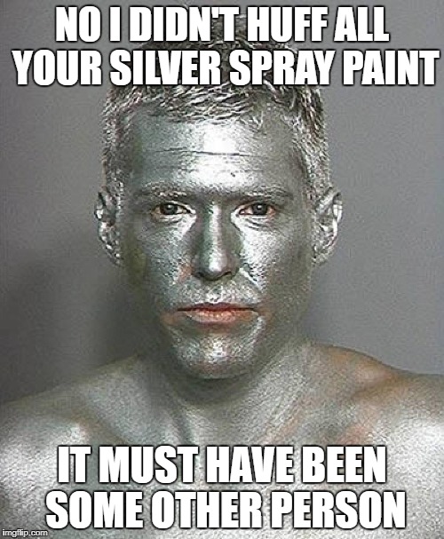 The tin-man | NO I DIDN'T HUFF ALL YOUR SILVER SPRAY PAINT; IT MUST HAVE BEEN SOME OTHER PERSON | image tagged in funny memes,silver,huffer,FreeKarma4U | made w/ Imgflip meme maker