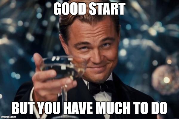 Leonardo Dicaprio Cheers Meme | GOOD START BUT YOU HAVE MUCH TO DO | image tagged in memes,leonardo dicaprio cheers | made w/ Imgflip meme maker