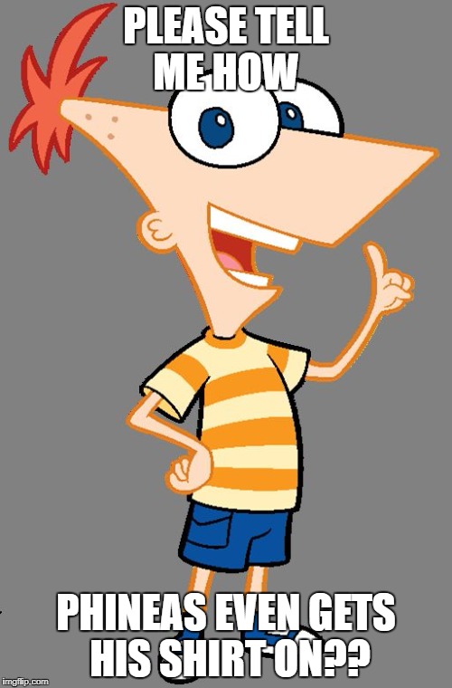 PLEASE TELL ME HOW; PHINEAS EVEN GETS HIS SHIRT ON?? | image tagged in dumb logic | made w/ Imgflip meme maker