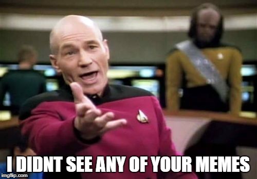 Picard Wtf Meme | I DIDNT SEE ANY OF YOUR MEMES | image tagged in memes,picard wtf | made w/ Imgflip meme maker