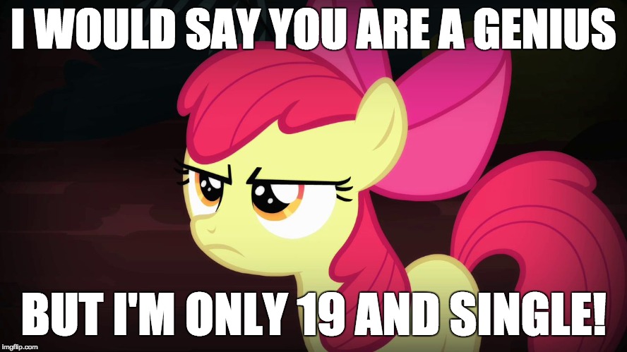 Angry Applebloom | I WOULD SAY YOU ARE A GENIUS BUT I'M ONLY 19 AND SINGLE! | image tagged in angry applebloom | made w/ Imgflip meme maker