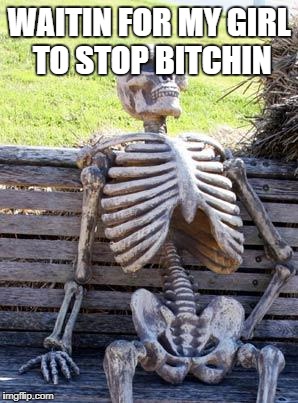bitchin | WAITIN FOR MY GIRL TO STOP BITCHIN | image tagged in memes,waiting skeleton | made w/ Imgflip meme maker