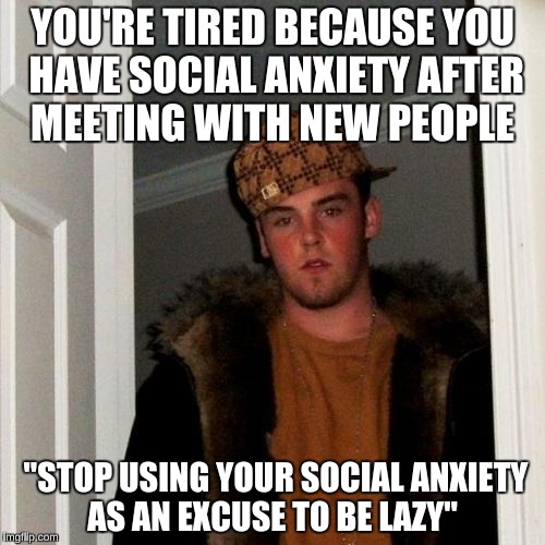 Scumbag Steve Meme | YOU'RE TIRED BECAUSE YOU HAVE SOCIAL ANXIETY AFTER MEETING WITH NEW PEOPLE; "STOP USING YOUR SOCIAL ANXIETY AS AN EXCUSE TO BE LAZY" | image tagged in memes,scumbag steve | made w/ Imgflip meme maker