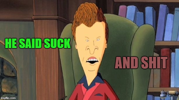butthead | HE SAID SUCK AND SHIT | image tagged in butthead | made w/ Imgflip meme maker