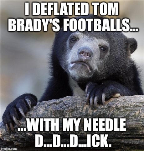 Why Tom Brady is innocent in Deflategate | I DEFLATED TOM BRADY'S FOOTBALLS... ...WITH MY NEEDLE D...D...D...ICK. | image tagged in memes,confession bear,deflategate,tom brady,dick jokes,nfl memes | made w/ Imgflip meme maker