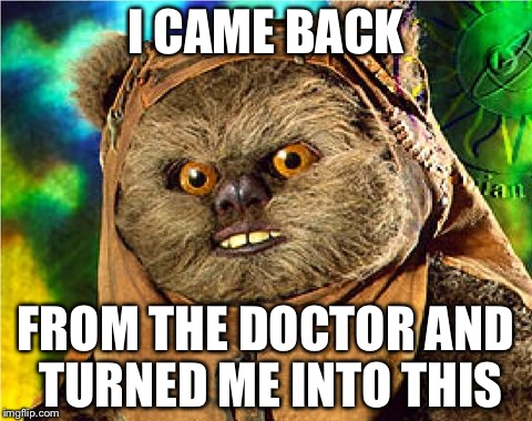 ewok star wars  | I CAME BACK; FROM THE DOCTOR AND TURNED ME INTO THIS | image tagged in ewok star wars | made w/ Imgflip meme maker