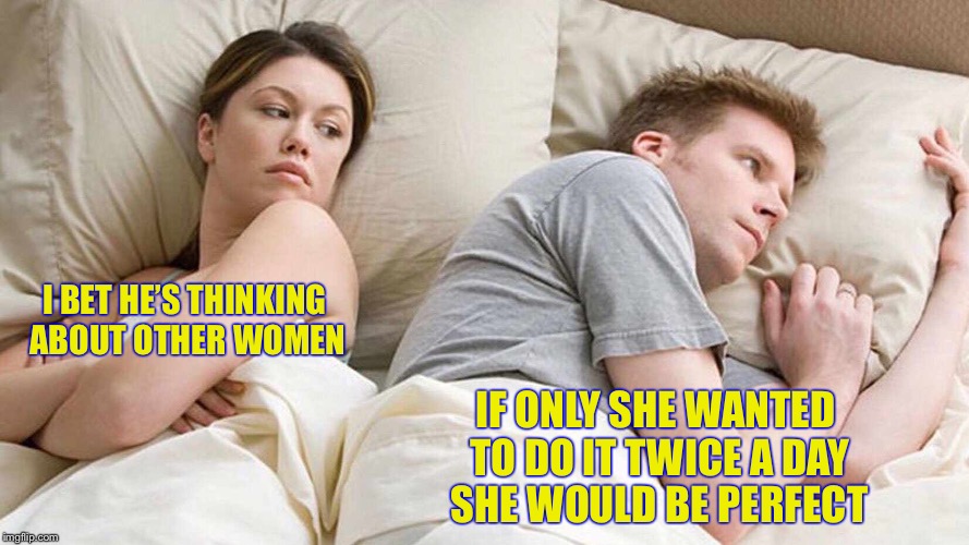 I Bet He's Thinking About Other Women Meme | I BET HE’S THINKING ABOUT OTHER WOMEN; IF ONLY SHE WANTED TO DO IT TWICE A DAY SHE WOULD BE PERFECT | image tagged in i bet he's thinking about other women | made w/ Imgflip meme maker