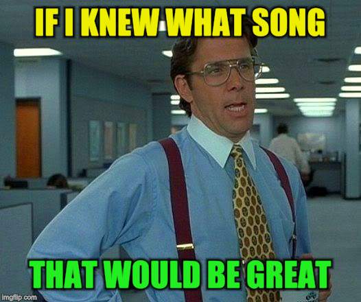 That Would Be Great Meme | IF I KNEW WHAT SONG THAT WOULD BE GREAT | image tagged in memes,that would be great | made w/ Imgflip meme maker