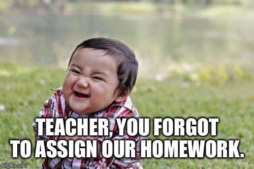 Evil Toddler Meme | TEACHER, YOU FORGOT TO ASSIGN OUR HOMEWORK. | image tagged in memes,evil toddler | made w/ Imgflip meme maker