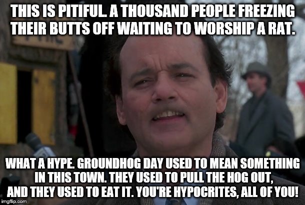 THIS IS PITIFUL. A THOUSAND PEOPLE FREEZING THEIR BUTTS OFF WAITING TO WORSHIP A RAT. WHAT A HYPE. GROUNDHOG DAY USED TO MEAN SOMETHING IN T | made w/ Imgflip meme maker