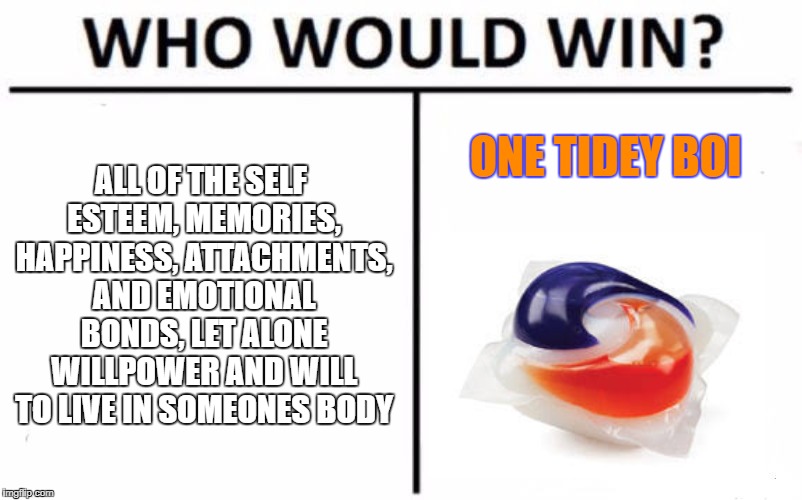 Who Would Win? Meme | ONE TIDEY BOI; ALL OF THE SELF ESTEEM, MEMORIES, HAPPINESS, ATTACHMENTS, AND EMOTIONAL BONDS, LET ALONE WILLPOWER AND WILL TO LIVE IN SOMEONES BODY | image tagged in memes,who would win,tide pods | made w/ Imgflip meme maker